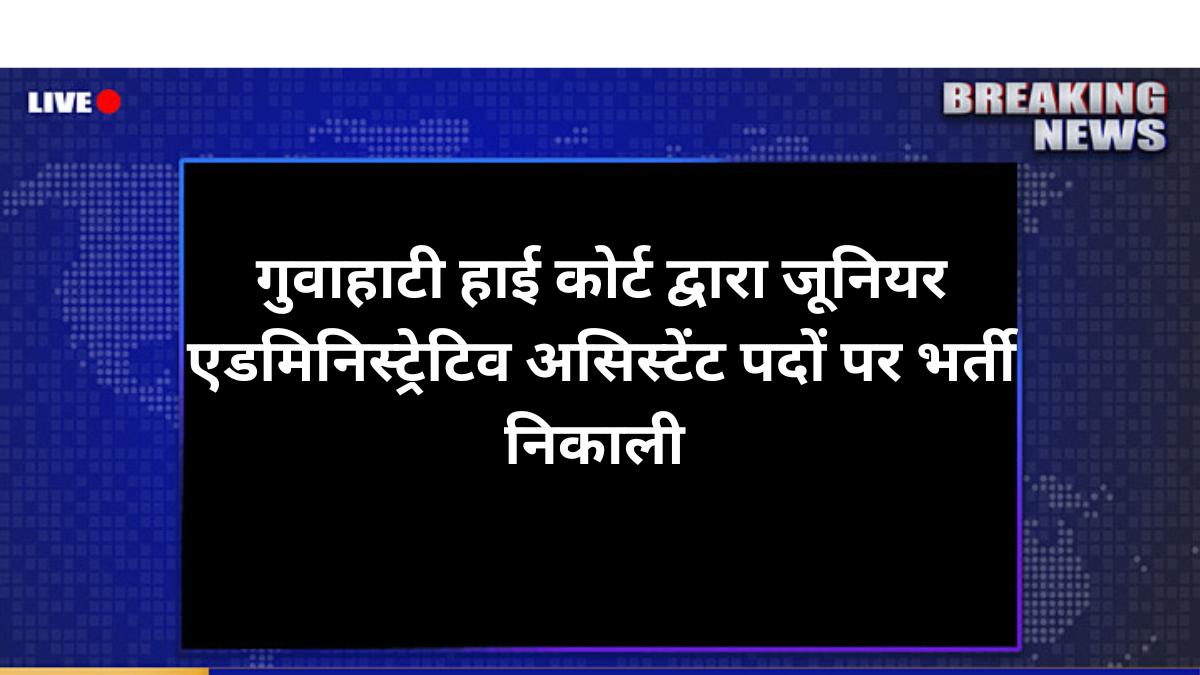 Guwahati High Court Recruitment 2025: गुवाहाटी हाई कोर्ट ने जूनियर एडमिनिस्ट्रेटिव असिस्टेंट के पदों पर भर्ती आवेदन शुरू